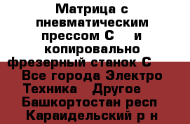 Матрица с пневматическим прессом С640 и копировально-фрезерный станок С640 - Все города Электро-Техника » Другое   . Башкортостан респ.,Караидельский р-н